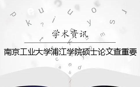 南京工业大学浦江学院硕士论文查重要求及重复率一