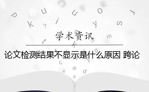 论文检测结果不显示是什么原因？ 跨论文翻译语言检测结果是什么