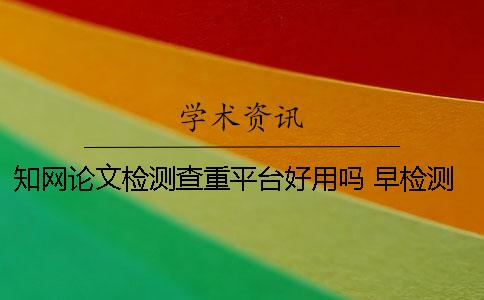 知网论文检测查重平台好用吗 早检测论文查重率比知网高吗