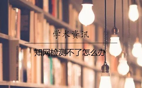 知网检测不了怎么办