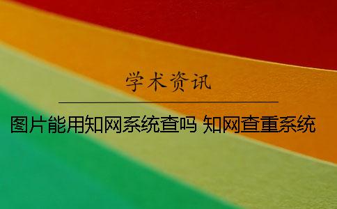 图片能用知网系统查吗 知网查重系统什么时候更新