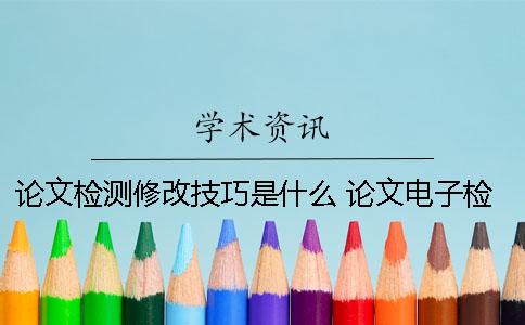 论文检测修改技巧是什么? 论文电子检测是什么意思 论文检测修改技巧是什么? 论文电子检测是什么意思