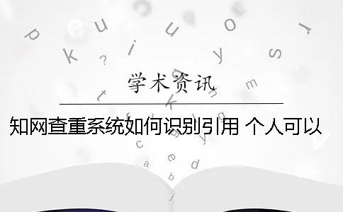 知网查重系统如何识别引用？ 个人可以用知网查重系统吗