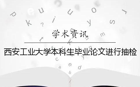 西安工业大学本科生毕业论文进行抽检工作的通知和安排