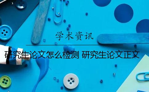 研究生论文怎么检测 研究生论文正文部分包括哪些内容