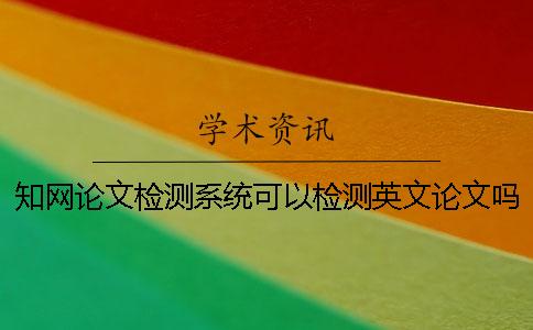 知网论文检测系统可以检测英文论文吗？结果准确吗？【技巧分享】