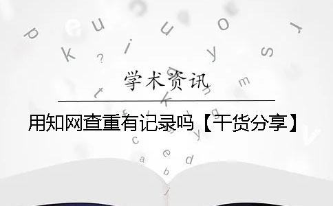 用知网查重有记录吗？【干货分享】