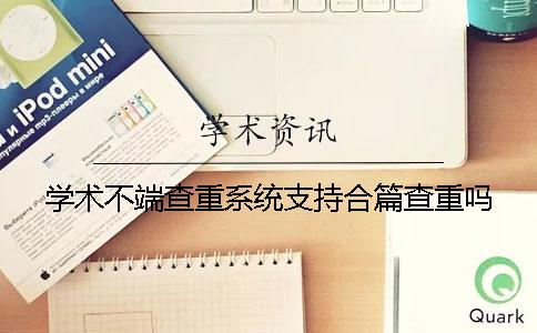 学术不端查重系统支持合篇查重吗？
