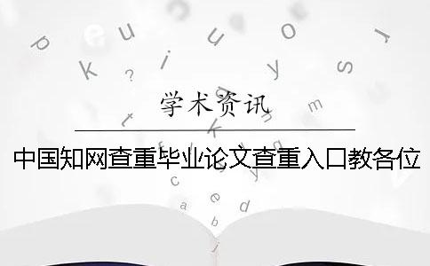 中国知网查重毕业论文查重入口教各位你找检验的优势主要还是有哪些？