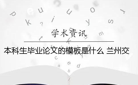 本科生毕业论文的模板是什么？ 兰州交通大学本科生毕业论文模板