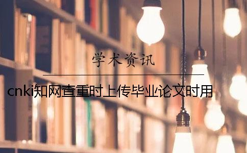 cnki知网查重时上传毕业论文时用哪一个格式？