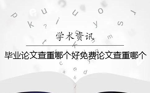 毕业论文查重哪个好免费论文查重哪个好