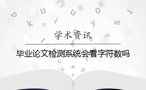 毕业论文检测系统会看字符数吗？