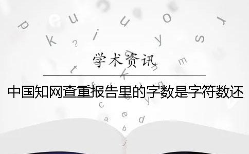 中国知网查重报告里的字数是字符数还是字数