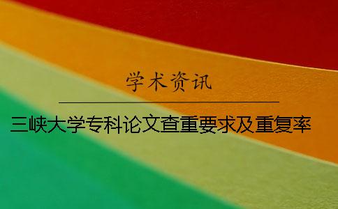 三峡大学专科论文查重要求及重复率 三峡大学硕士论文查重率