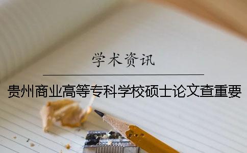 贵州商业高等专科学校硕士论文查重要求及重复率