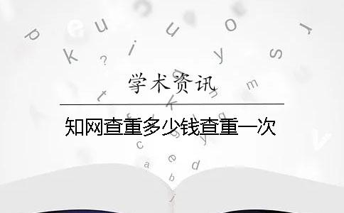知网查重多少钱查重一次