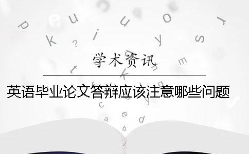 英语毕业论文答辩应该注意哪些问题？ 英语毕业论文答辩ppt包含哪些内容