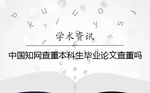 中国知网查重本科生毕业论文查重吗