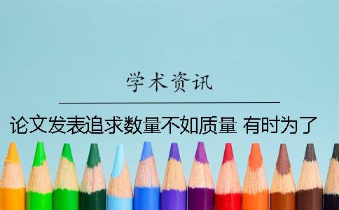 论文发表追求数量不如质量 有时为了单纯追求论文数量