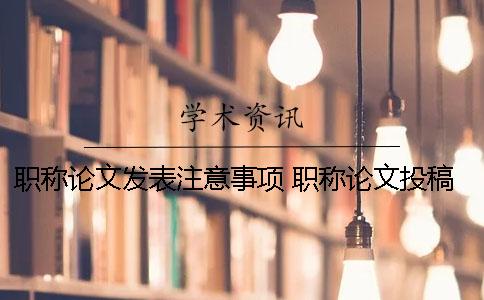 职称论文发表注意事项 职称论文投稿注意事项
