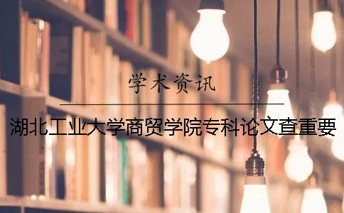 湖北工业大学商贸学院专科论文查重要求及重复率 湖北工业大学商贸学院专科学费