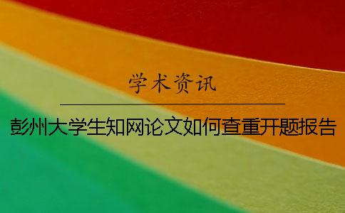 彭州大学生知网论文如何查重？开题报告要查吗？
