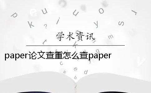 paper论文查重怎么查paper论文查重靠谱吗