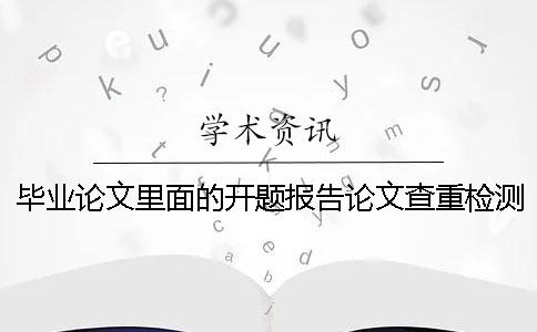 毕业论文里面的开题报告论文查重检测时会检测吗？