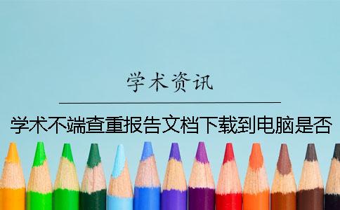 学术不端查重报告文档下载到电脑是否山寨验证可验证多少次