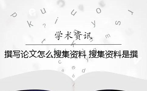 撰写论文怎么搜集资料 搜集资料是撰写论文的