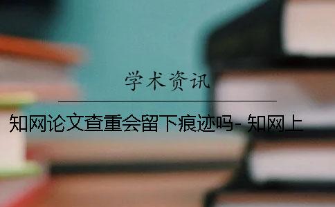 知网论文查重会留下痕迹吗- 知网上发表的论文说明通过了查重