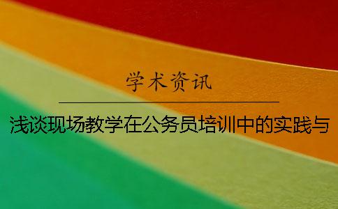 浅谈现场教学在公务员培训中的实践与思考