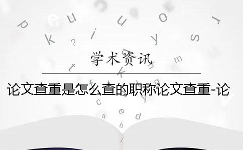 论文查重是怎么查的职称论文查重-论文查重是怎么查的论文怎么改