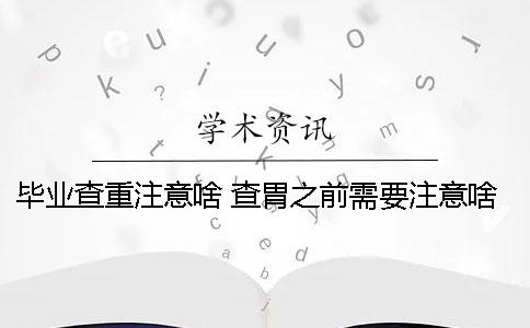 毕业查重注意啥？ 查胃之前需要注意啥
