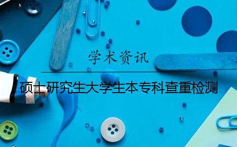硕士研究生大学生本专科查重检测