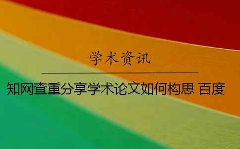 知网查重分享学术论文如何构思 百度学术论文查重和知网一样吗一