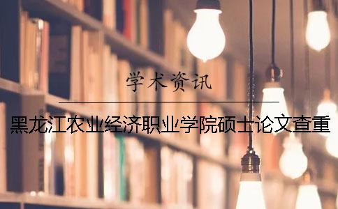 黑龙江农业经济职业学院硕士论文查重要求及重复率一