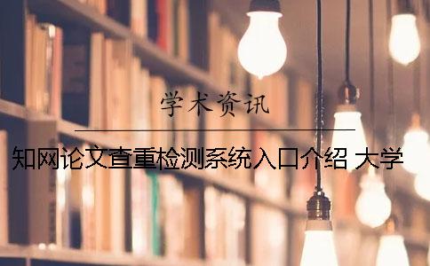 知网论文查重检测系统入口介绍 大学生论文查重检测系统