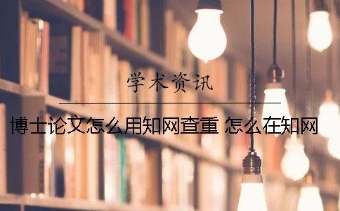 博士论文怎么用知网查重 怎么在知网下论文
