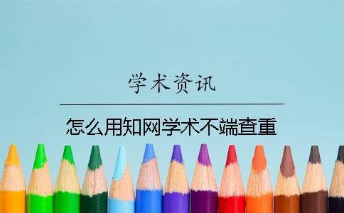 怎么用知网学术不端查重
