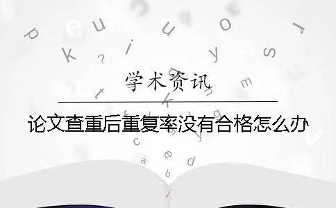 论文查重后重复率没有合格怎么办？