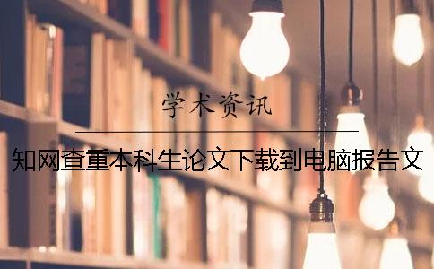 知网查重本科生论文下载到电脑报告文档教你官网验证是否山寨