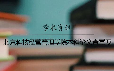 北京科技经营管理学院本科论文查重要求及重复率 北京科技经营管理学院是本科