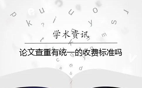 论文查重有统一的收费标准吗？