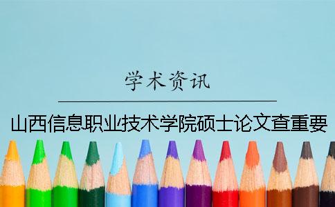 山西信息职业技术学院硕士论文查重要求及重复率一
