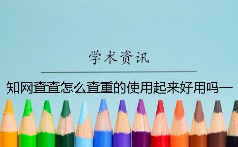 知网查查怎么查重的？使用起来好用吗？一