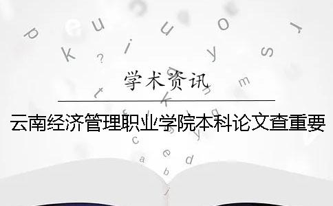 云南经济管理职业学院本科论文查重要求及重复率 云南经济管理职业学院是本科还是专科