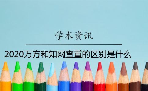 2020万方和知网查重的区别是什么？ 万方跟知网查重区别大吗