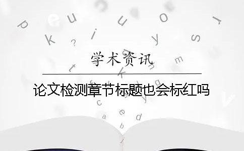 论文检测章节标题也会标红吗？